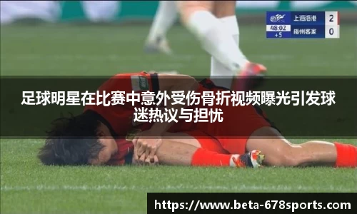 足球明星在比赛中意外受伤骨折视频曝光引发球迷热议与担忧