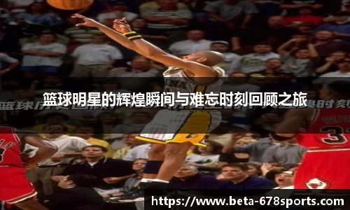 篮球明星的辉煌瞬间与难忘时刻回顾之旅