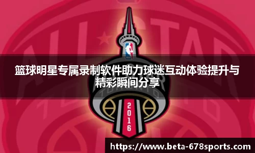 篮球明星专属录制软件助力球迷互动体验提升与精彩瞬间分享