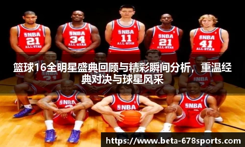 篮球16全明星盛典回顾与精彩瞬间分析，重温经典对决与球星风采